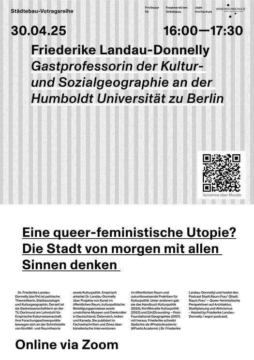 Das Poster kündigt eine Veranstaltung im Rahmen einer Städtebau-Vortragsreihe an. Im Mittelpunkt steht ein Vortrag von Friederike Landau-Donnelly, die als Gastprofessorin der Kultur- und Sozialgeographie an der Humboldt-Universität zu Berlin tätig ist.  Der Vortrag trägt den Titel: „Eine queer-feministische Utopie? Die Stadt von morgen mit allen Sinnen denken“  Er findet statt am 30. April 2025, von 16:00 bis 17:30 Uhr.