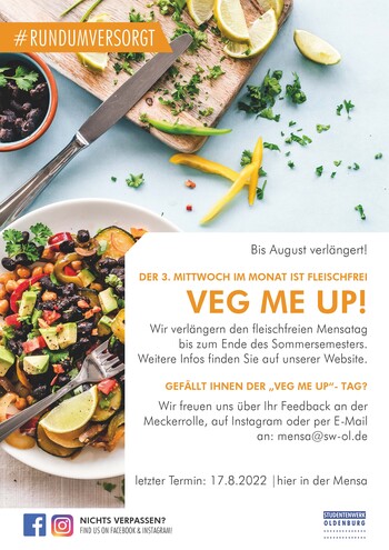 Aktionsplakat zu Veg me up! Bis August verlängert! DER 3. MITTWOCH IM MONAT IST FLEISCHFREI VEG ME UP! Wir verlängern den fleischfreien Mensatag bis zum Ende des Sommersemesters. Weitere Infos finden Sie auf unserer Website. GEFÄLLT IHNEN DER „VEG ME UP“- TAG? Wir freuen uns über Ihr Feedback an der Meckerrolle, auf Instagram oder per E-Mail an: mensa@sw-ol.de letzter Termin: 17.8.2022 hier in der Mensa